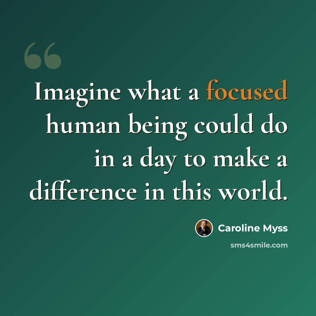 “Imagine what a focused human being could do in a day to make a difference in this world.” quote by Caroline Myss
