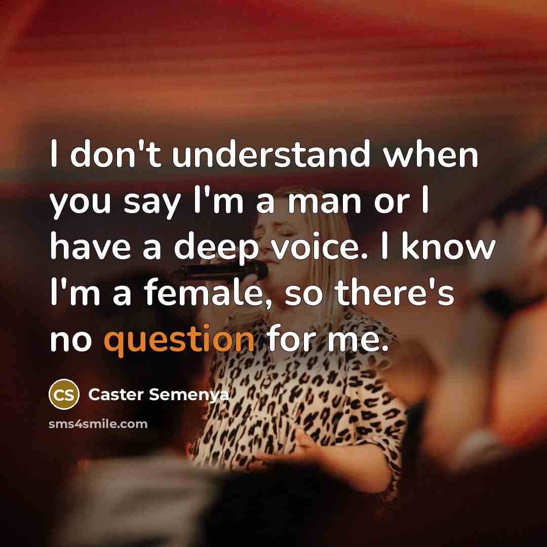 “I don't understand when you say I'm a man or I have a deep voice. I know I'm a female, so there's no question for me.” quote by Caster Semenya