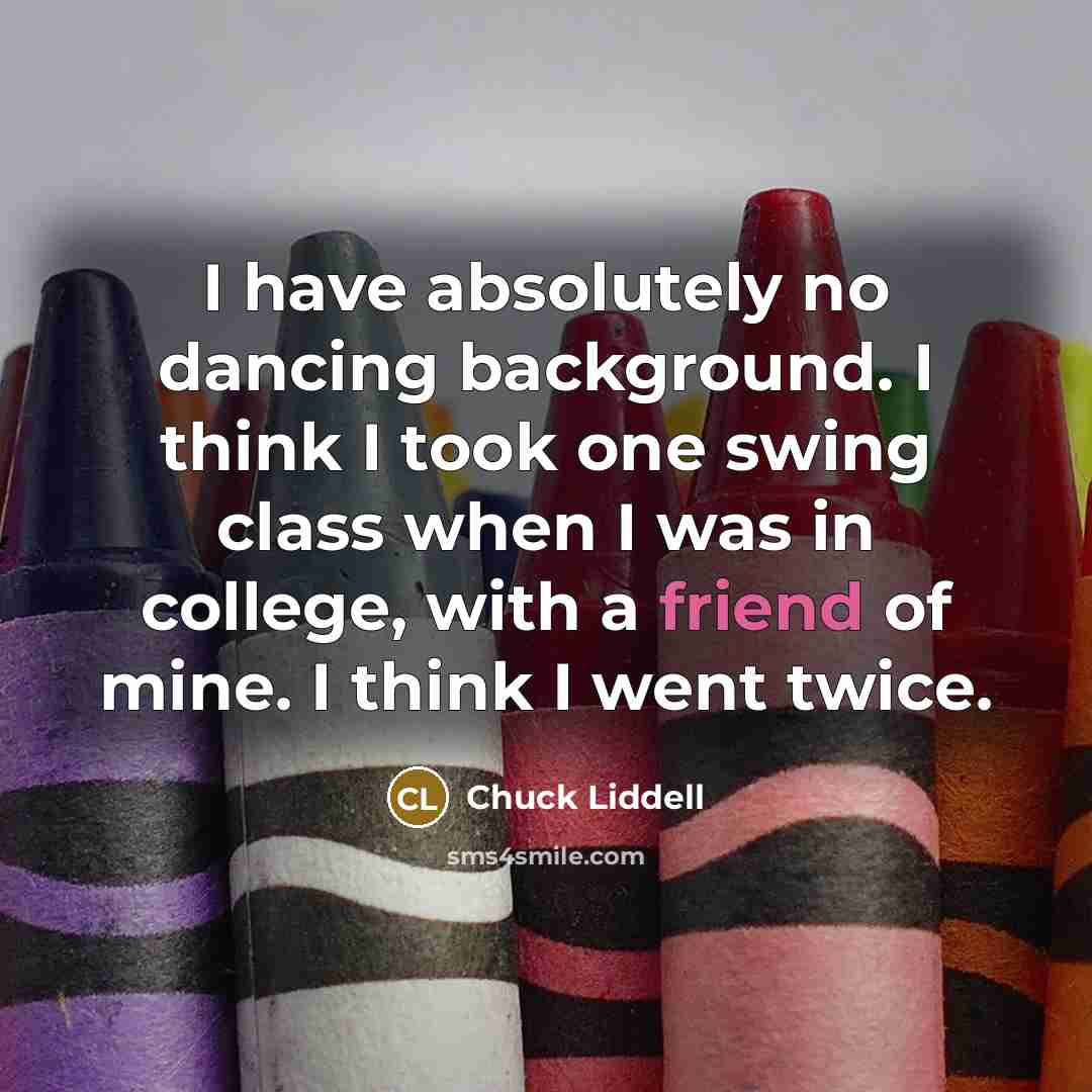 “I have absolutely no dancing background. I think I took one swing class when I was in college, with a friend of mine. I think I went twice.” quote by Chuck Liddell