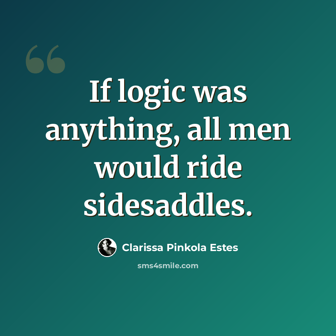 “If logic was anything, all men would ride sidesaddles.” quote by Clarissa Pinkola Estes