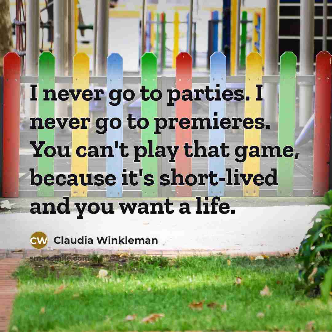 “I never go to parties. I never go to premieres. You can't play that game, because it's short-lived and you want a life.” quote by Claudia Winkleman