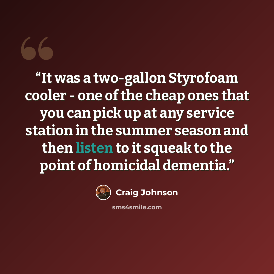 “It was a two-gallon Styrofoam cooler - one of the cheap ones that you can pick up at any service station in the summer season and then listen to it squeak to the point of homicidal dementia.” quote by Craig Johnson