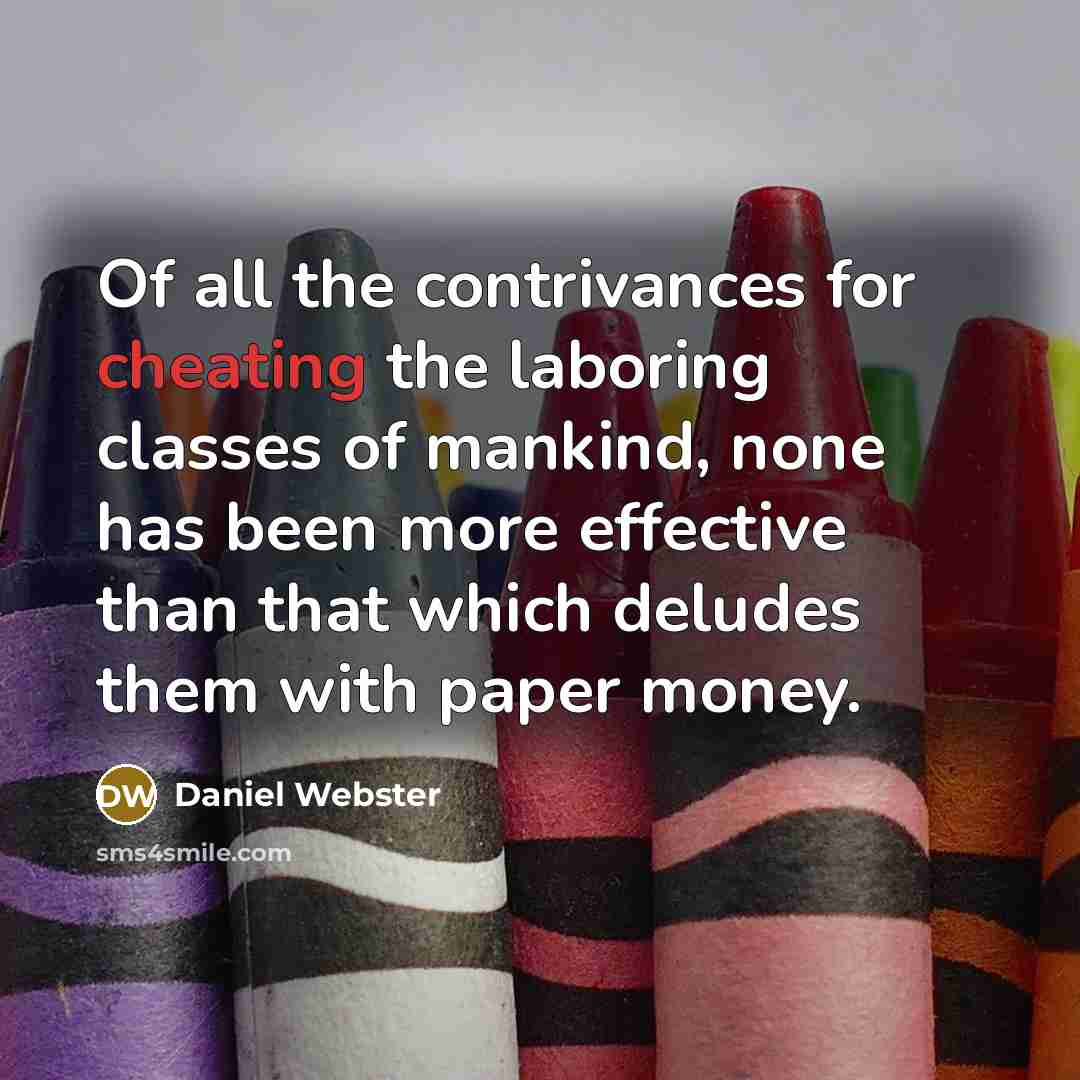 “Of all the contrivances for cheating the laboring classes of mankind, none has been more effective than that which deludes them with paper money.” quote by Daniel Webster