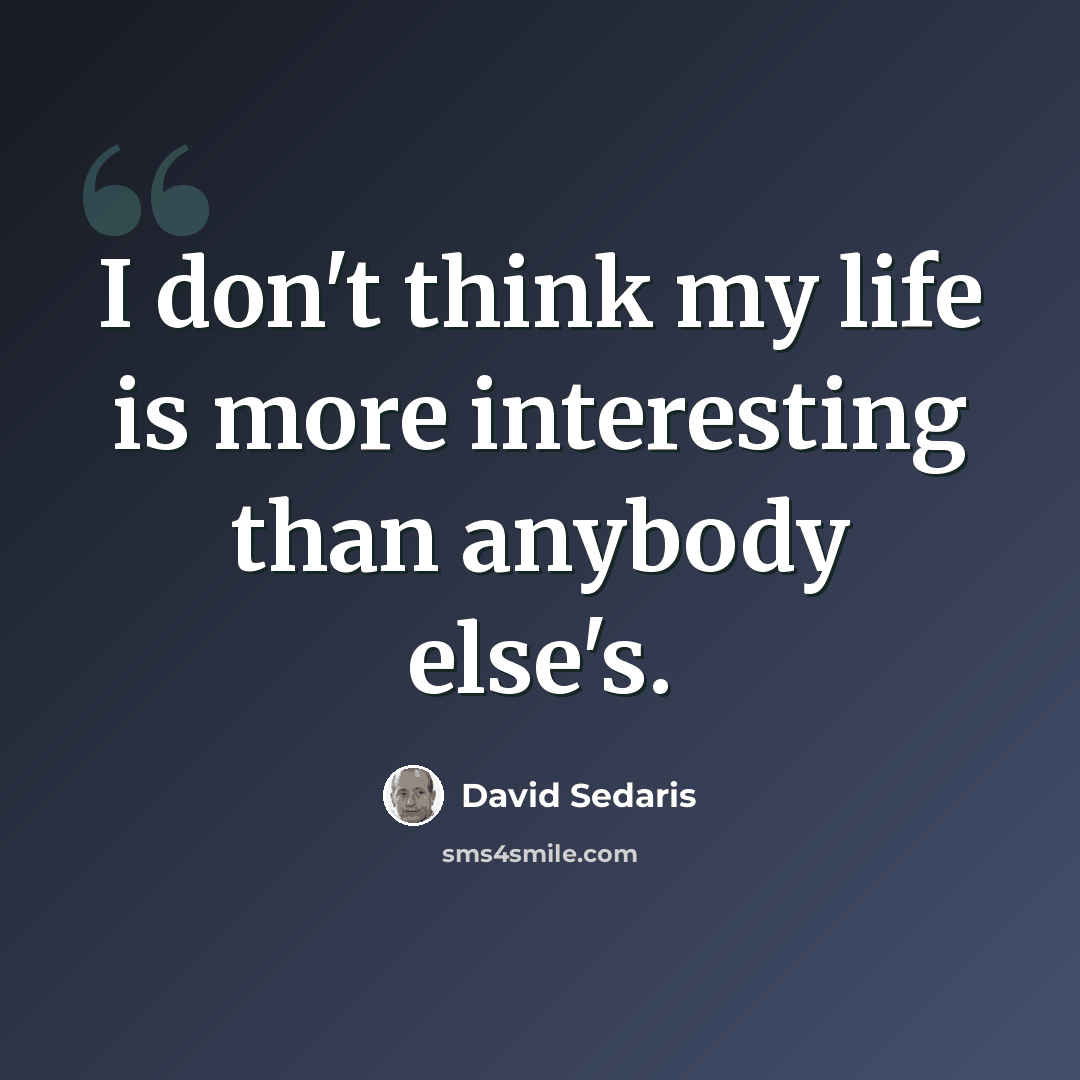 “I don't think my life is more interesting than anybody else's.” quote by David Sedaris