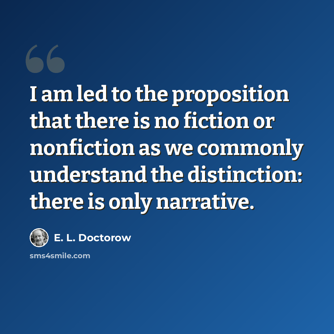 “I am led to the proposition that there is no fiction or nonfiction as we commonly understand the distinction: there is only narrative.” quote by E. L. Doctorow