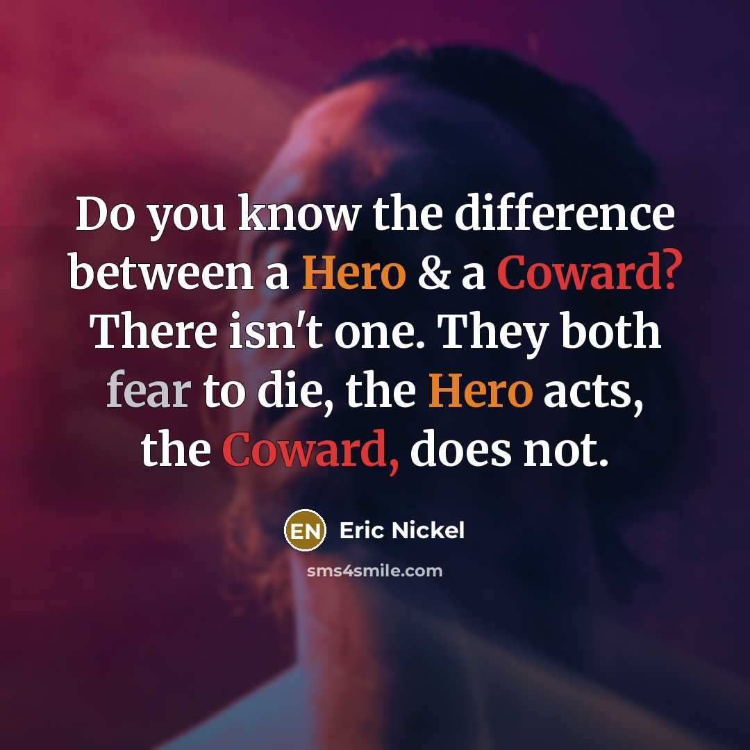 “Do you know the difference between a Hero & a Coward? There isn't one. They both fear to die, the Hero acts, the Coward, does not.” quote by Eric Nickel