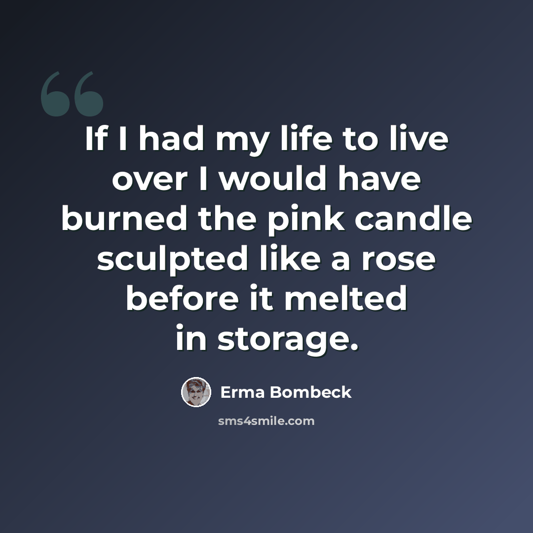 “If I had my life to live over I would have burned the pink candle sculpted like a rose before it melted in storage.” quote by Erma Bombeck