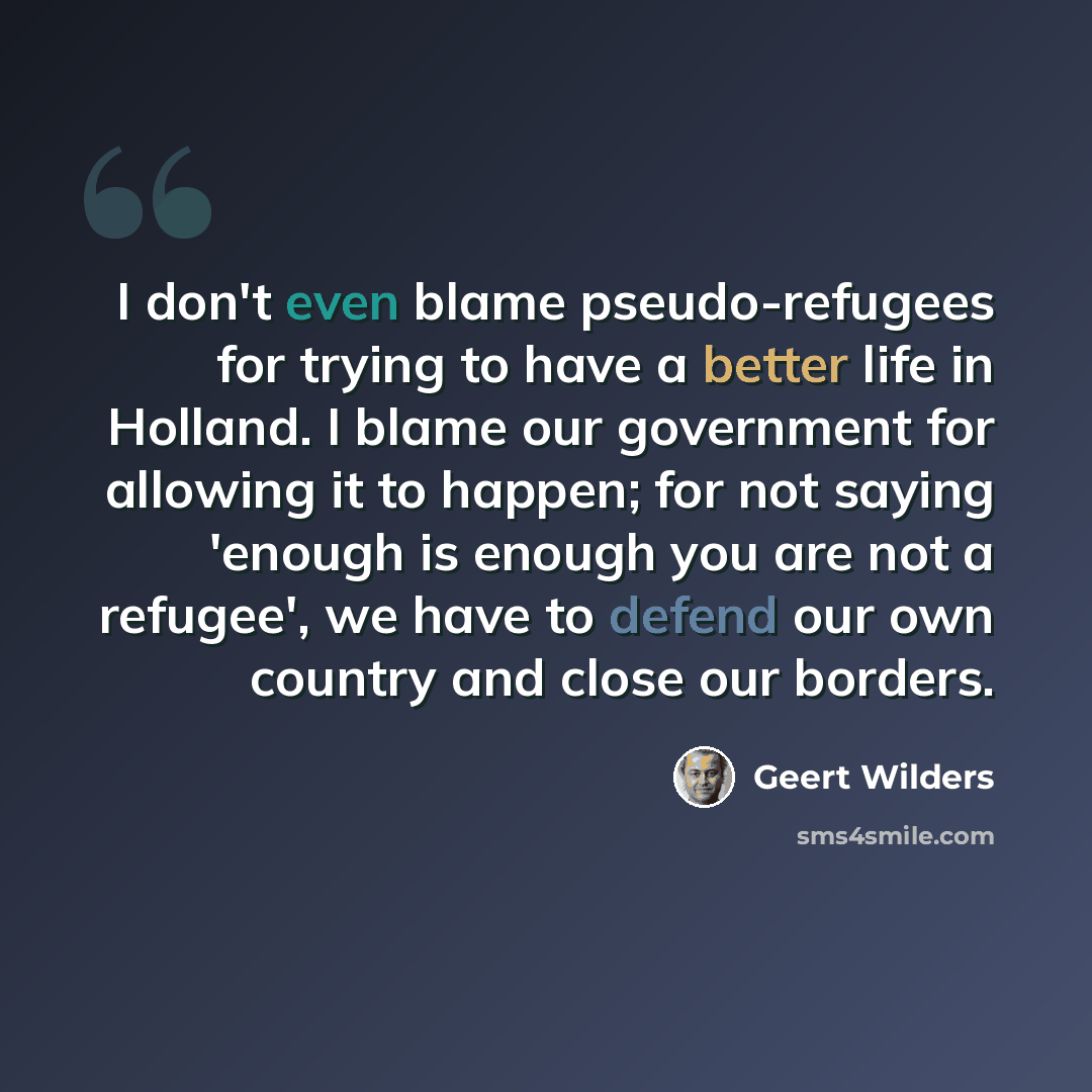“I don't even blame pseudo-refugees for trying to have a better life in Holland. I blame our government for allowing it to happen; for not saying 'enough is enough you are not a refugee', we have to defend our own country and close our borders.” quote by Geert Wilders