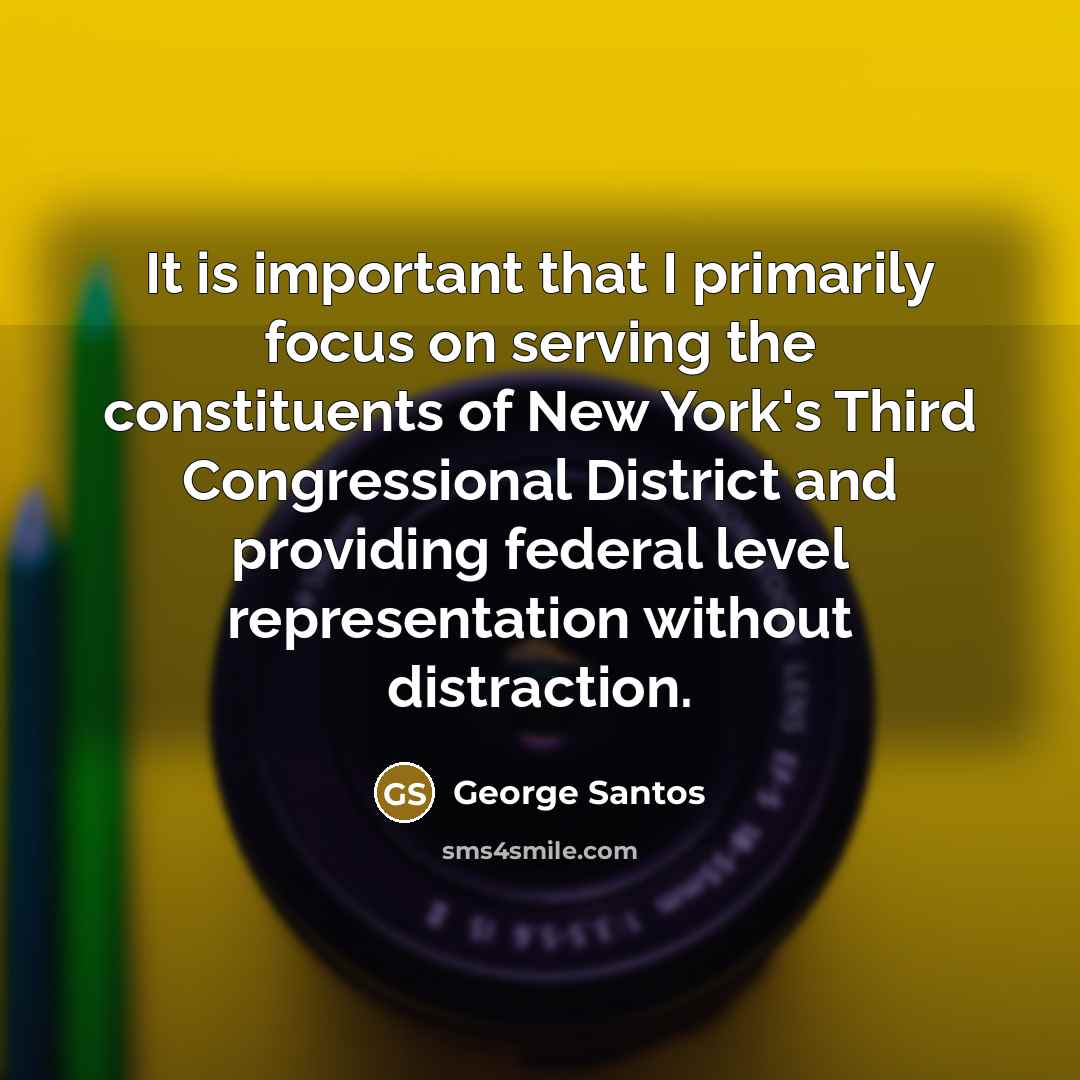 “It is important that I primarily focus on serving the constituents of New York's Third Congressional District and providing federal level representation without distraction.” quote by George Santos