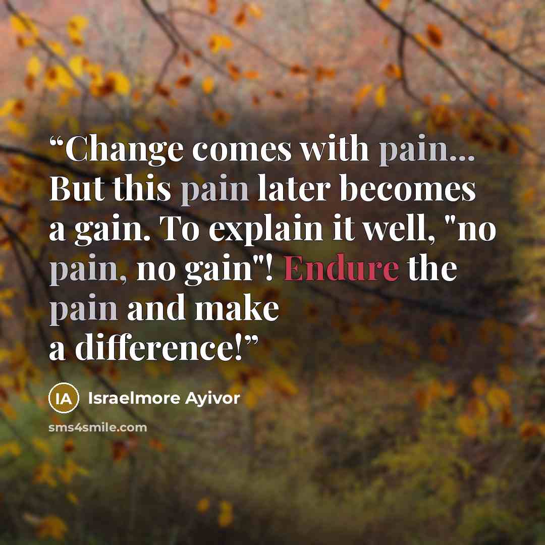 “Change comes with pain... But this pain later becomes a gain. To explain it well, "no pain, no gain"! Endure the pain and make a difference!” quote by Israelmore Ayivor