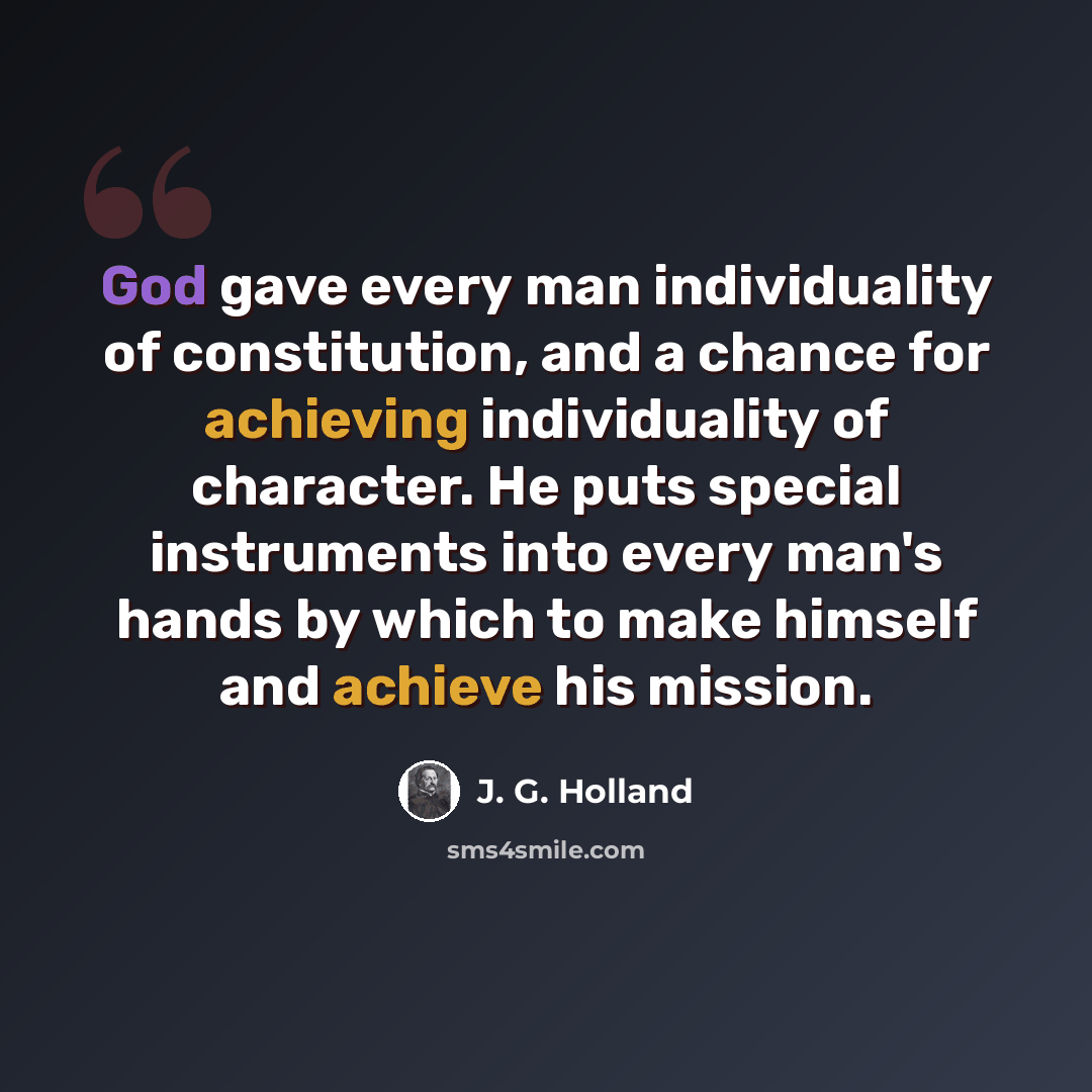 “God gave every man individuality of constitution, and a chance for achieving individuality of character. He puts special instruments into every man's hands by which to make himself and achieve his mission.” quote by J. G. Holland