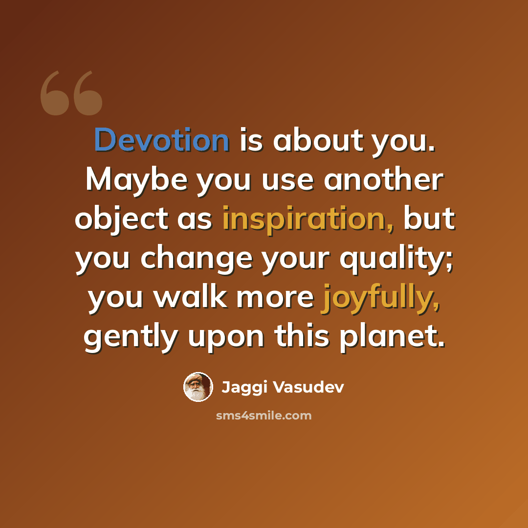 “Devotion is about you. Maybe you use another object as inspiration, but you change your quality; you walk more joyfully, gently upon this planet.” quote by Jaggi Vasudev