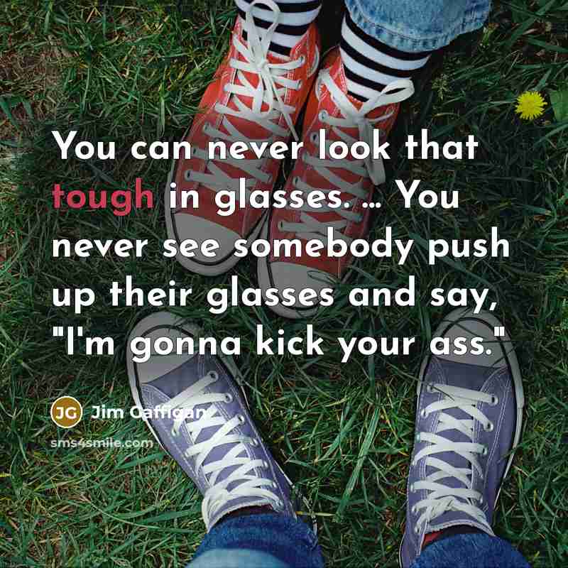 “You can never look that tough in glasses. ... You never see somebody push up their glasses and say, "I'm gonna kick your ass."” quote by Jim Gaffigan