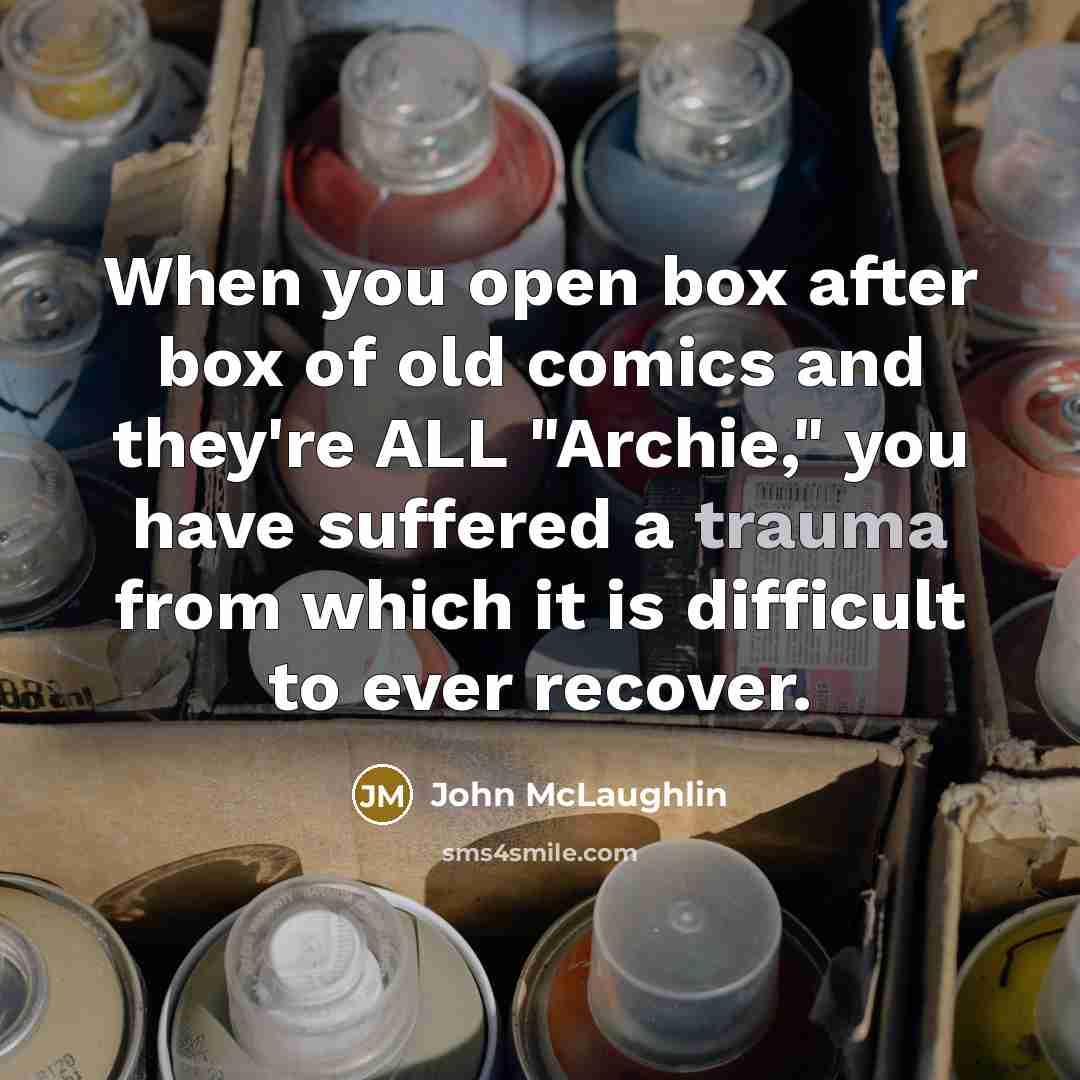 “When you open box after box of old comics and they're ALL "Archie," you have suffered a trauma from which it is difficult to ever recover.” quote by John McLaughlin