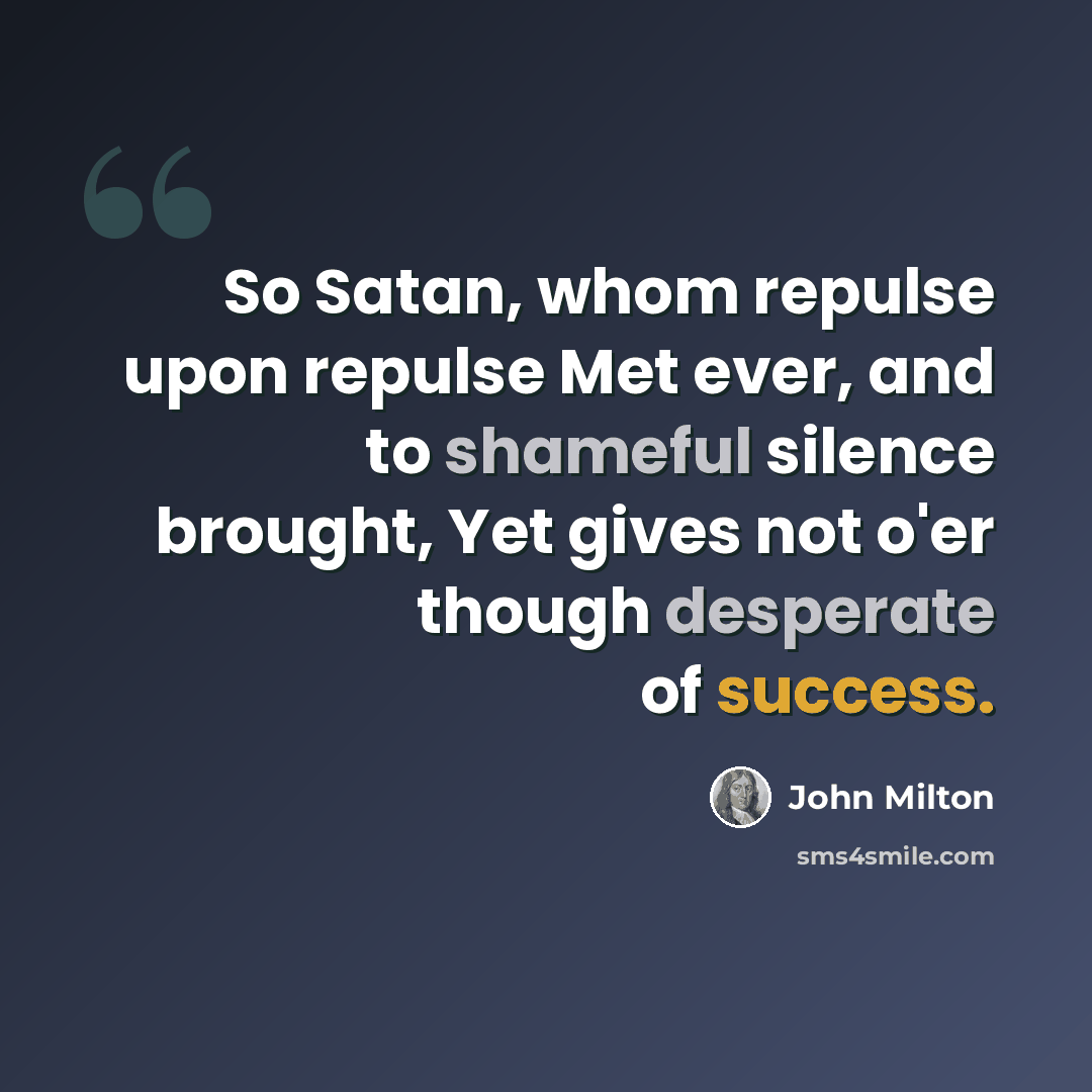 “So Satan, whom repulse upon repulse Met ever, and to shameful silence brought, Yet gives not o'er though desperate of success.” quote by John Milton