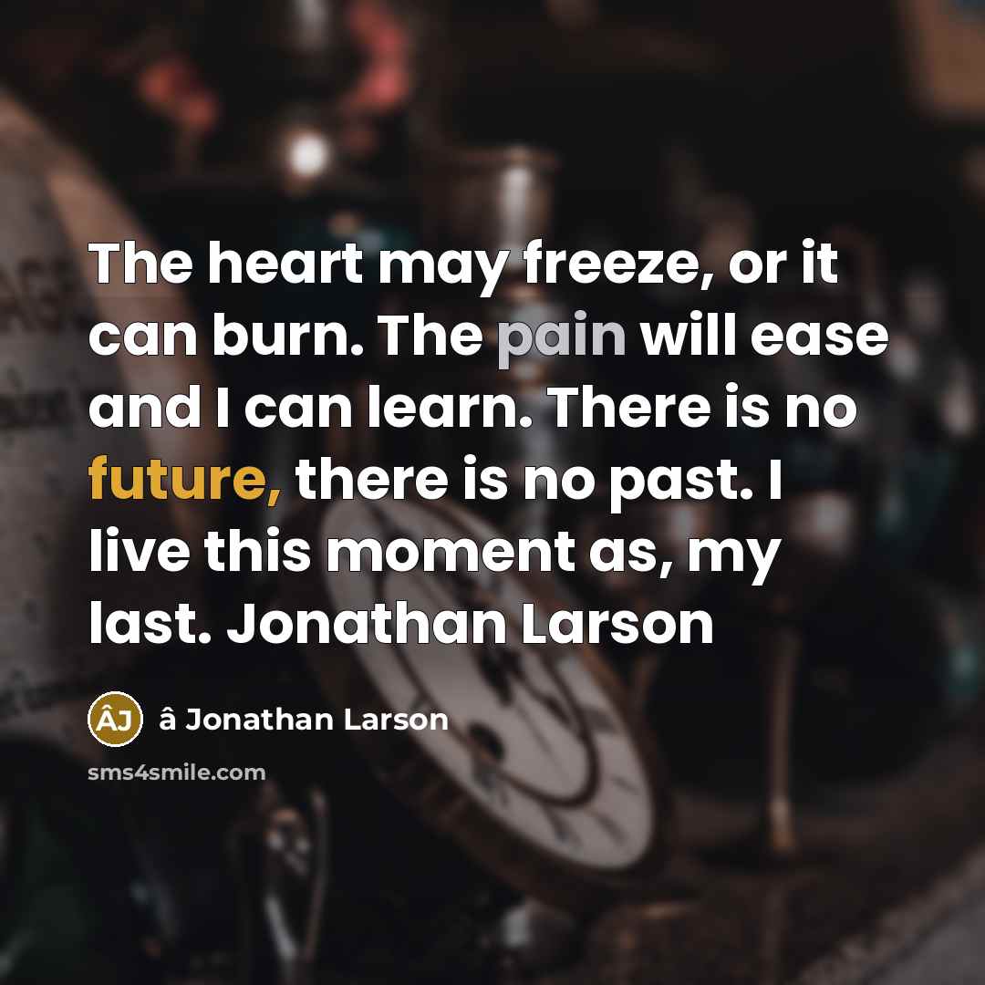 “The heart may freeze, or it can burn. The pain will ease and I can learn. There is no future, there is no past. I live this moment as, my last. Jonathan Larson” quote by â Jonathan Larson
