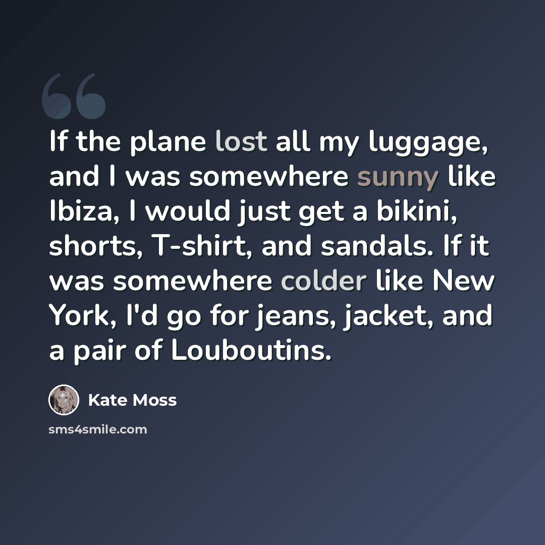 “If the plane lost all my luggage, and I was somewhere sunny like Ibiza, I would just get a bikini, shorts, T-shirt, and sandals. If it was somewhere colder like New York, I'd go for jeans, jacket, and a pair of Louboutins.” quote by Kate Moss