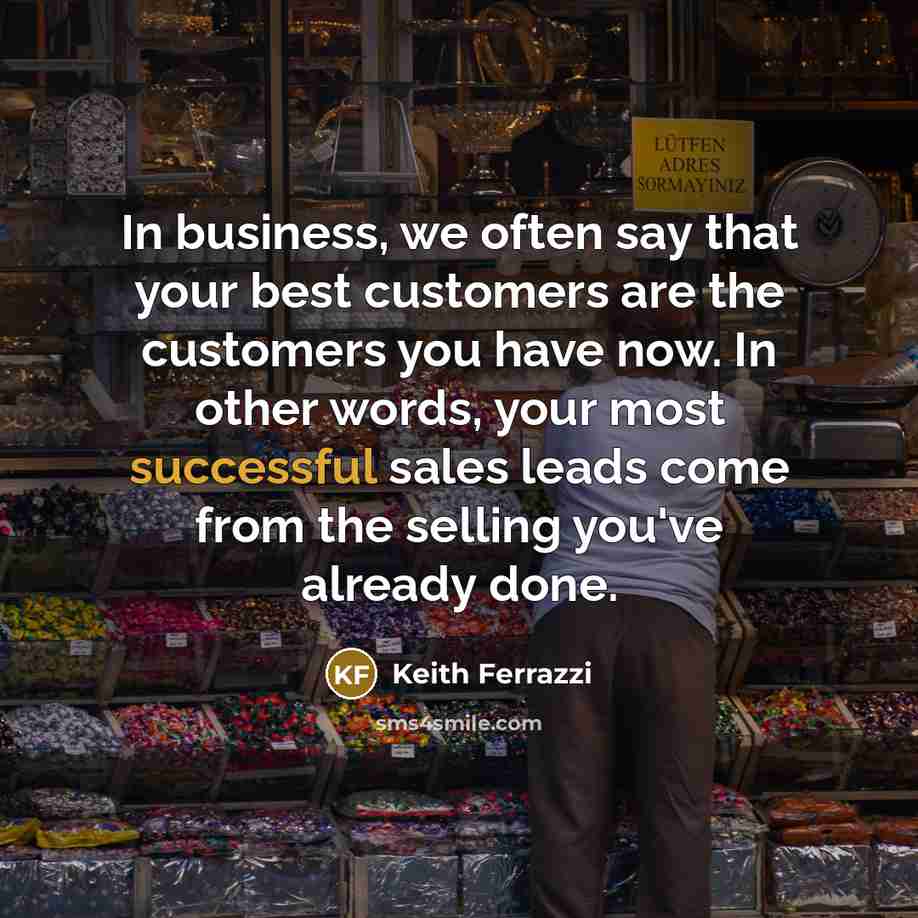 “In business, we often say that your best customers are the customers you have now. In other words, your most successful sales leads come from the selling you've already done.” quote by Keith Ferrazzi