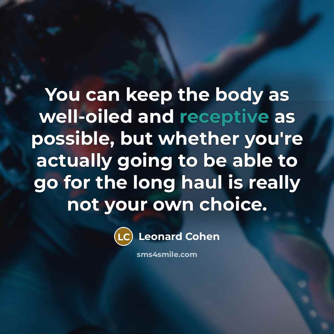 “You can keep the body as well-oiled and receptive as possible, but whether you're actually going to be able to go for the long haul is really not your own choice.” quote by Leonard Cohen