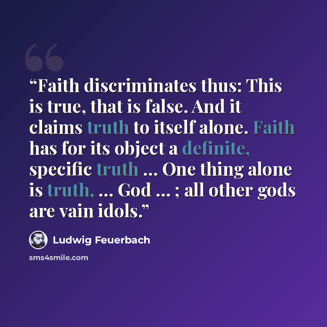 “Faith discriminates thus: This is true, that is false. And it claims truth to itself alone. Faith has for its object a definite, specific truth … One thing alone is truth, … God … ; all other gods are vain idols.” quote by Ludwig Feuerbach