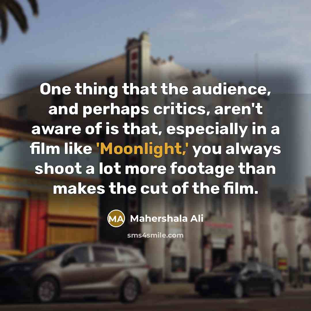 “One thing that the audience, and perhaps critics, aren't aware of is that, especially in a film like 'Moonlight,' you always shoot a lot more footage than makes the cut of the film.” quote by Mahershala Ali