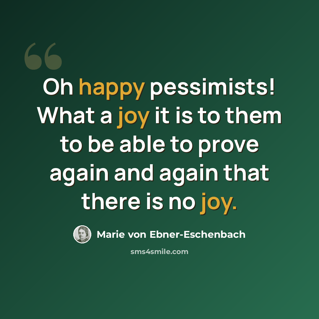 “Oh happy pessimists! What a joy it is to them to be able to prove again and again that there is no joy.” quote by Marie von Ebner-Eschenbach