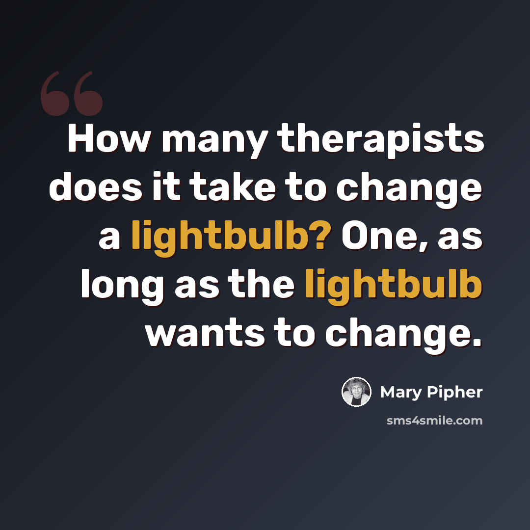 “How many therapists does it take to change a lightbulb? One, as long as the lightbulb wants to change.” quote by Mary Pipher