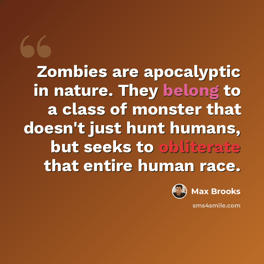 “Zombies are apocalyptic in nature. They belong to a class of monster that doesn't just hunt humans, but seeks to obliterate that entire human race.” quote by Max Brooks