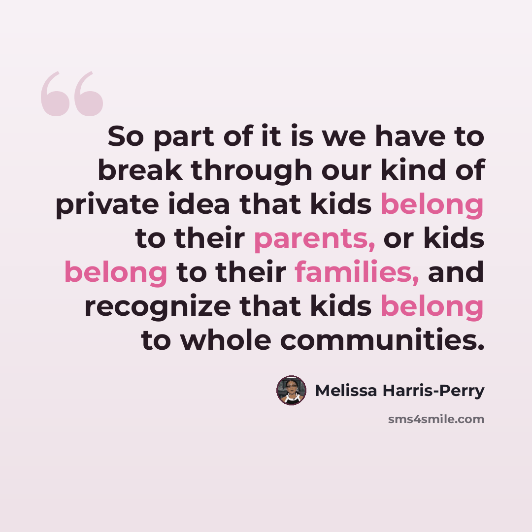 “So part of it is we have to break through our kind of private idea that kids belong to their parents, or kids belong to their families, and recognize that kids belong to whole communities.” quote by Melissa Harris-Perry