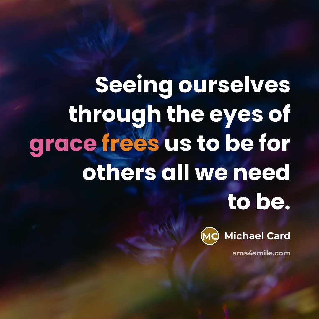 “Seeing ourselves through the eyes of grace frees us to be for others all we need to be.” quote by Michael Card