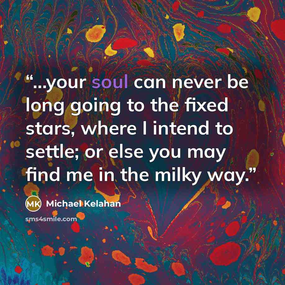 “...your soul can never be long going to the fixed stars, where I intend to settle; or else you may find me in the milky way.” quote by Michael Kelahan