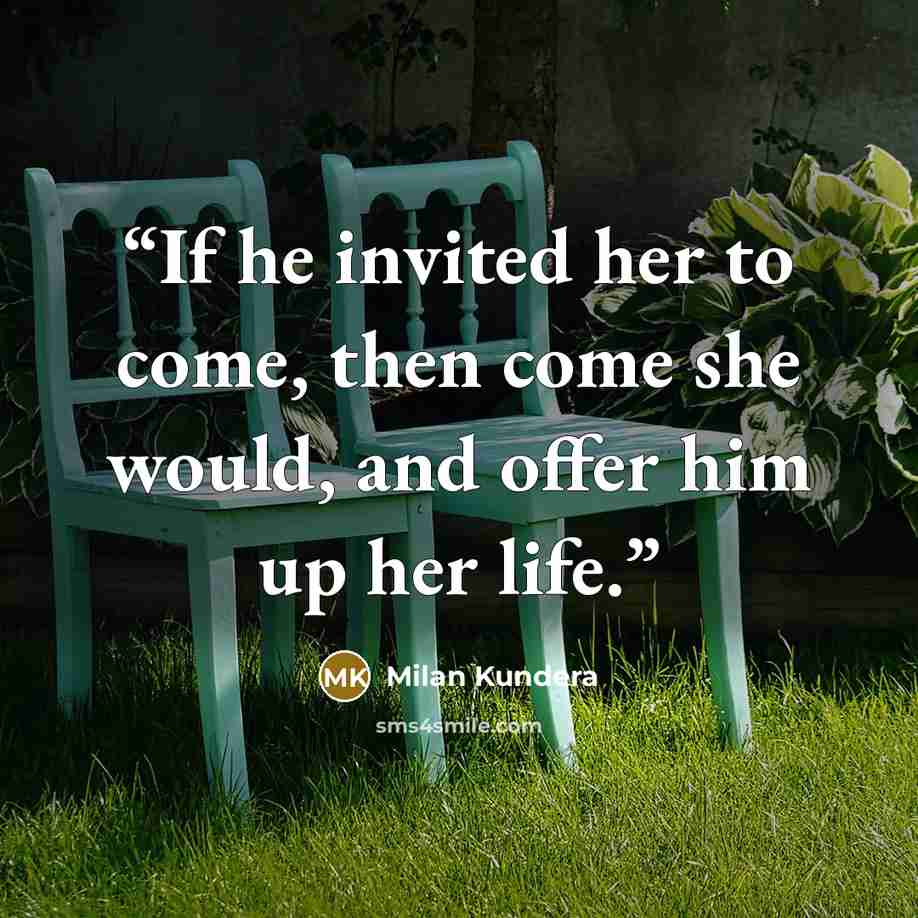 “If he invited her to come, then come she would, and offer him up her life.” quote by Milan Kundera