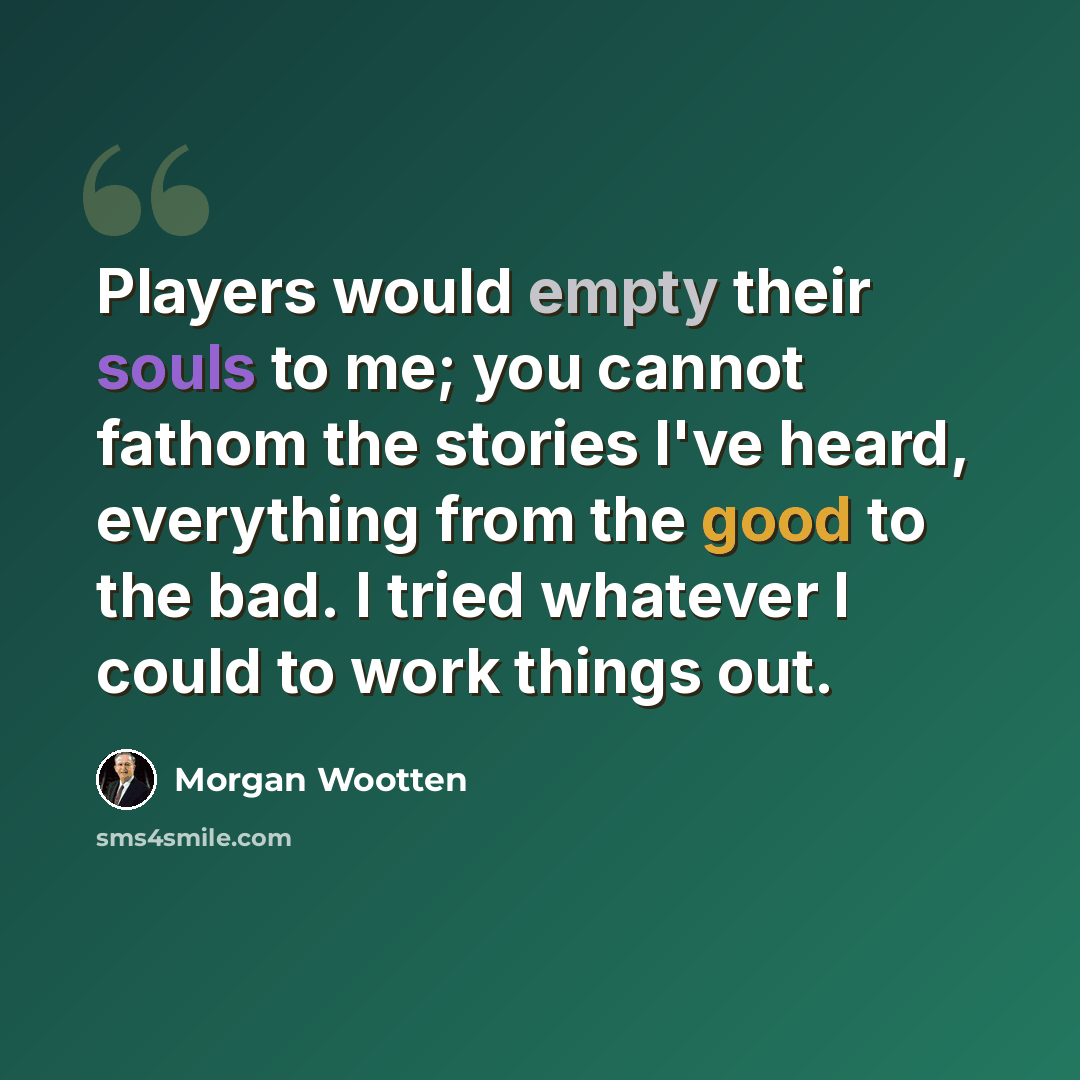 “Players would empty their souls to me; you cannot fathom the stories I've heard, everything from the good to the bad. I tried whatever I could to work things out.” quote by Morgan Wootten