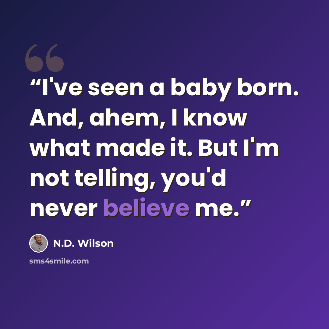 “I've seen a baby born. And, ahem, I know what made it. But I'm not telling, you'd never believe me.” quote by N.D. Wilson
