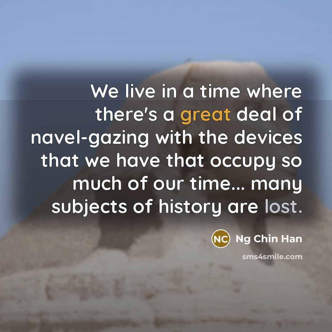 “We live in a time where there's a great deal of navel-gazing with the devices that we have that occupy so much of our time... many subjects of history are lost.” quote by Ng Chin Han