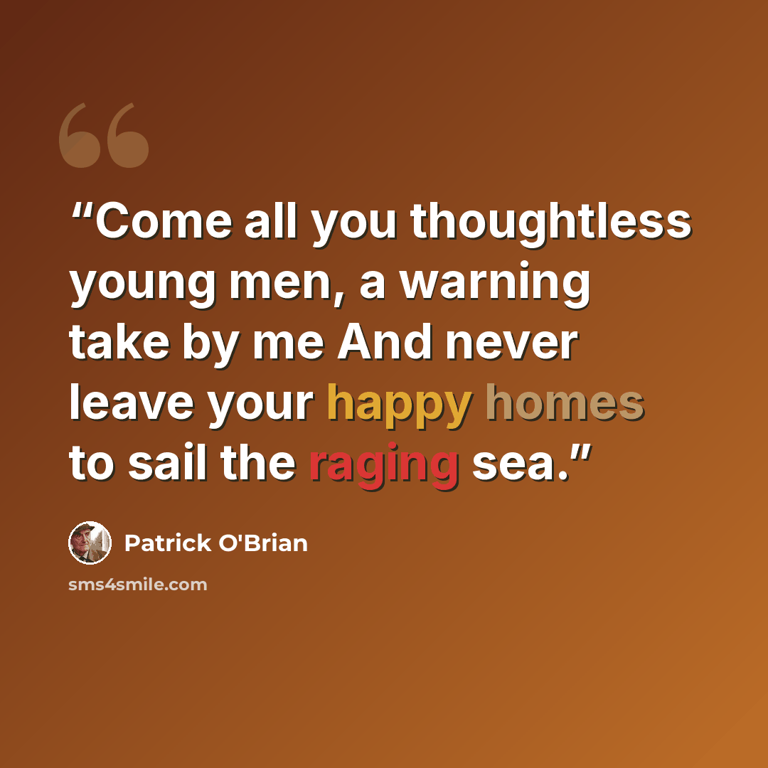 “Come all you thoughtless young men, a warning take by me And never leave your happy homes to sail the raging sea.” quote by Patrick O'Brian