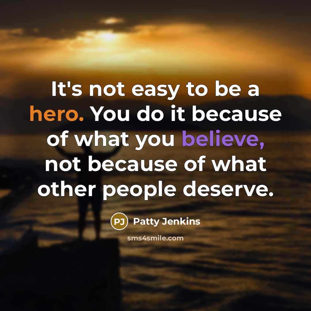“It's not easy to be a hero. You do it because of what you believe, not because of what other people deserve.” quote by Patty Jenkins
