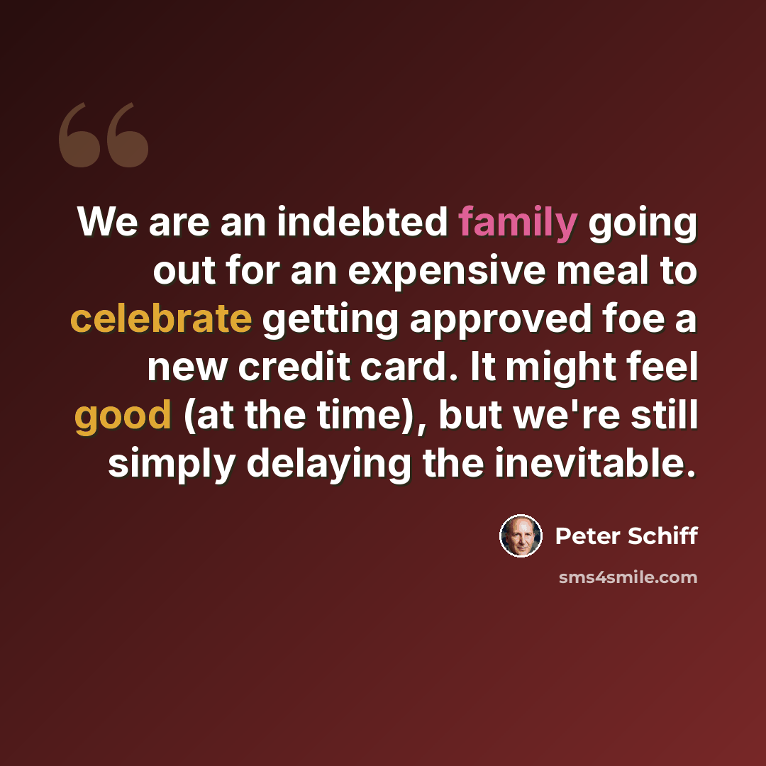 “We are an indebted family going out for an expensive meal to celebrate getting approved foe a new credit card. It might feel good (at the time), but we're still simply delaying the inevitable.” quote by Peter Schiff