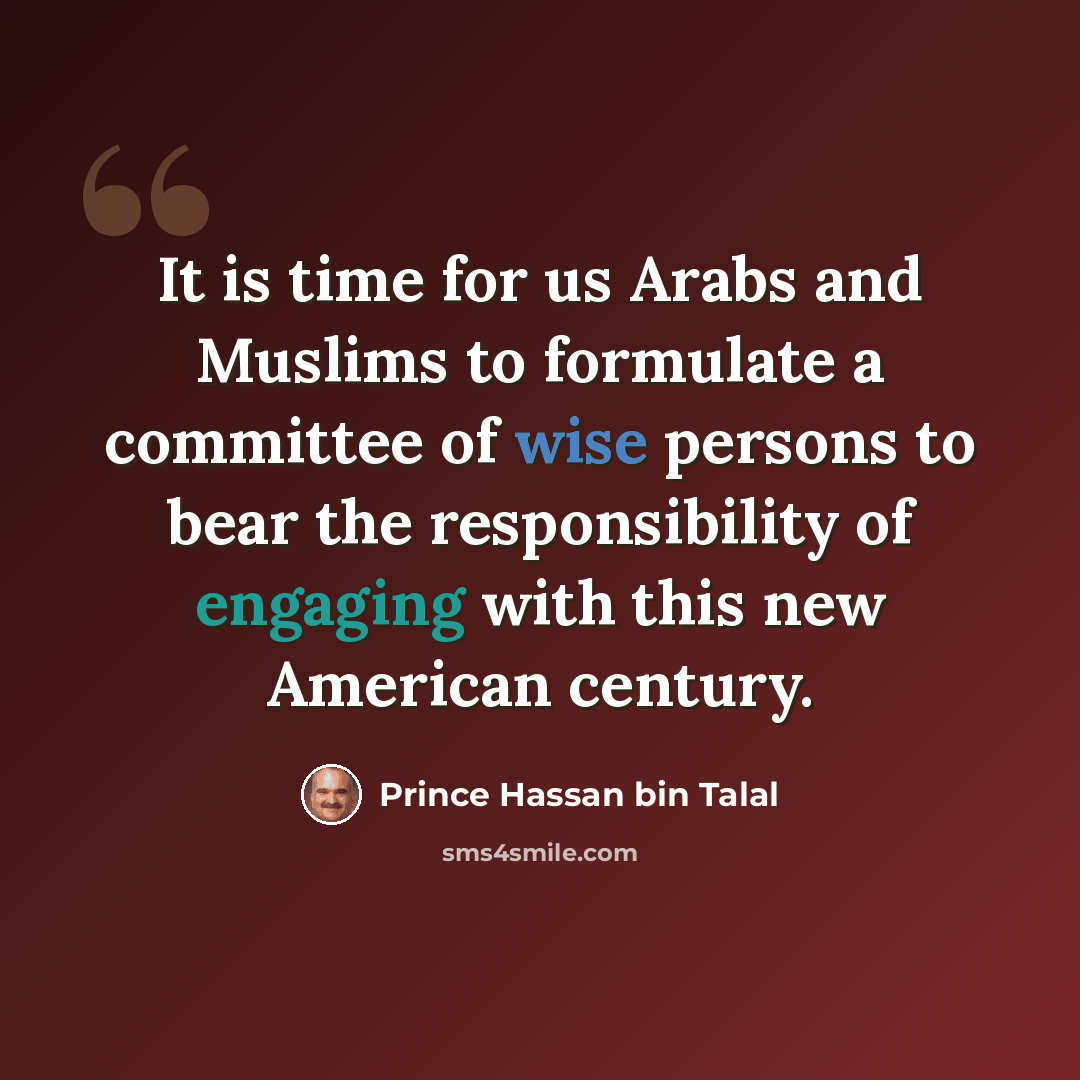 “It is time for us Arabs and Muslims to formulate a committee of wise persons to bear the responsibility of engaging with this new American century.” quote by Prince Hassan bin Talal