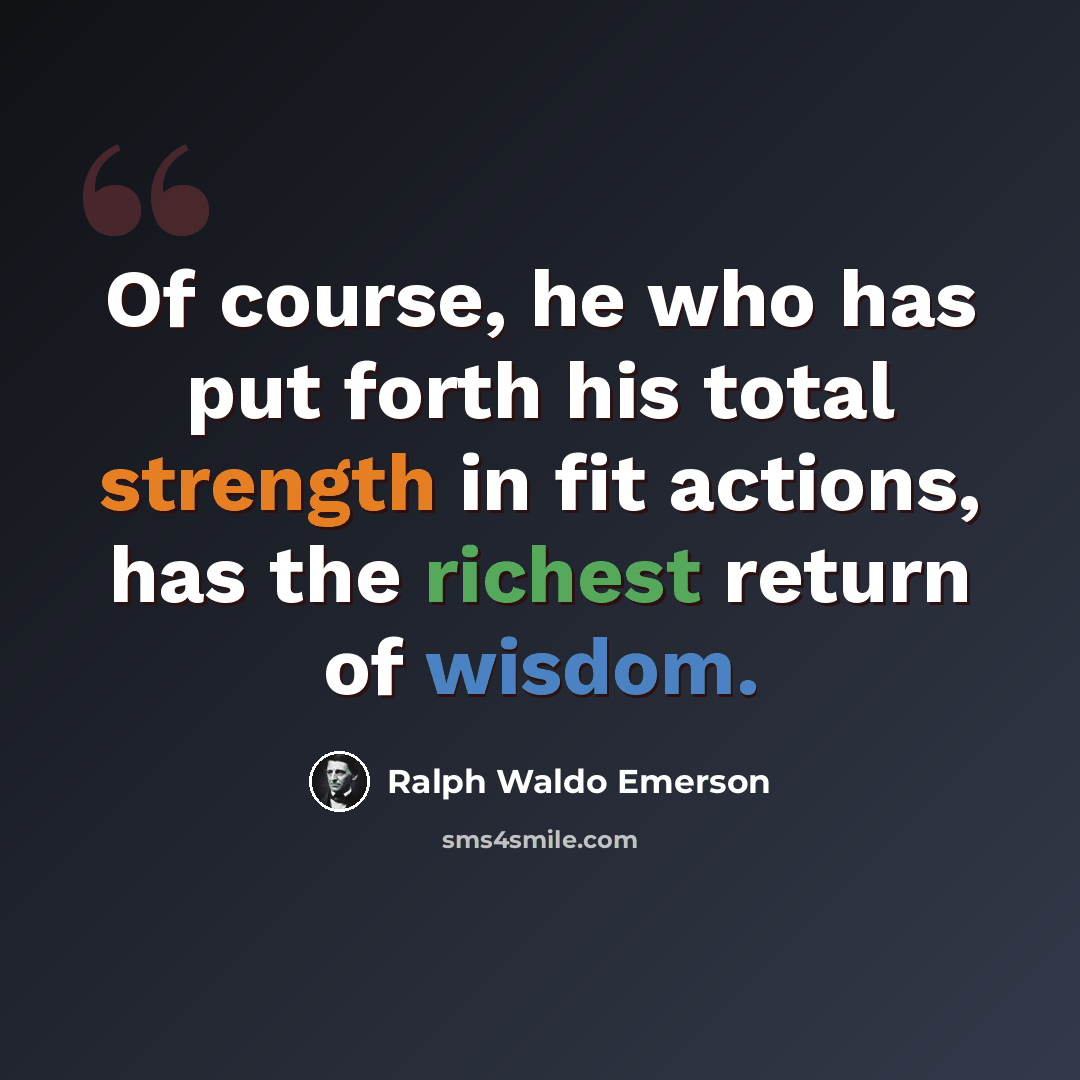 “Of course, he who has put forth his total strength in fit actions, has the richest return of wisdom.” quote by Ralph Waldo Emerson