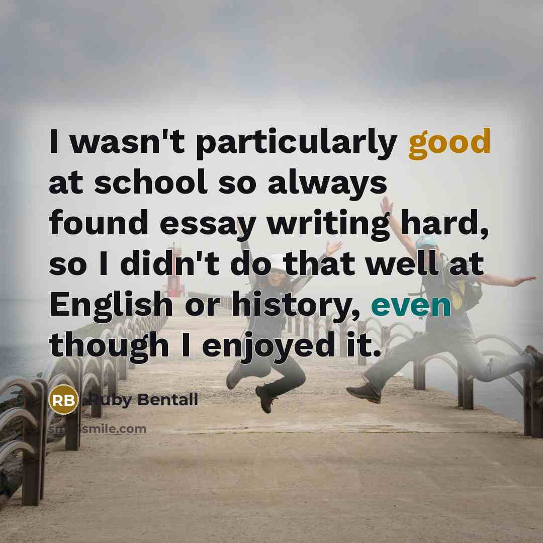 “I wasn't particularly good at school so always found essay writing hard, so I didn't do that well at English or history, even though I enjoyed it.” quote by Ruby Bentall