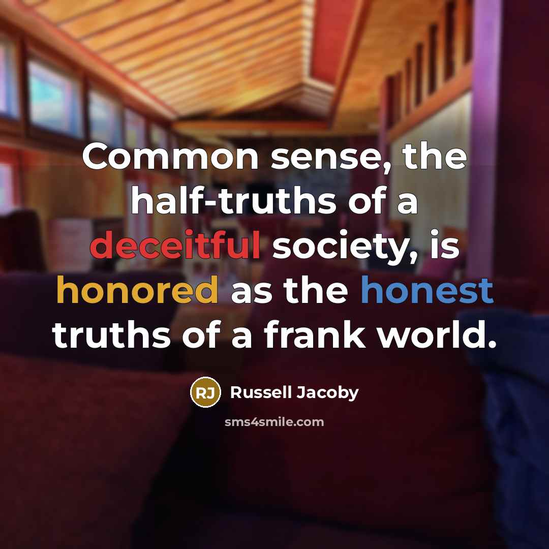 “Common sense, the half-truths of a deceitful society, is honored as the honest truths of a frank world.” quote by Russell Jacoby