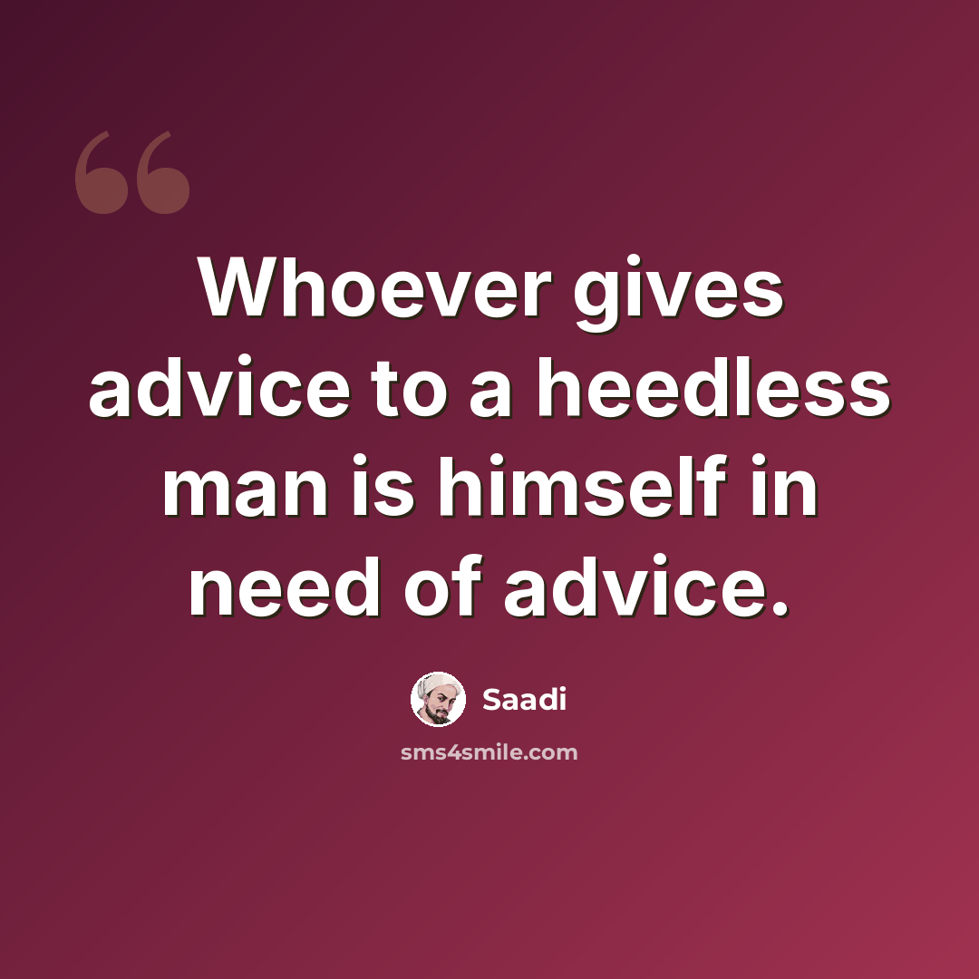 “Whoever gives advice to a heedless man is himself in need of advice.” quote by Saadi