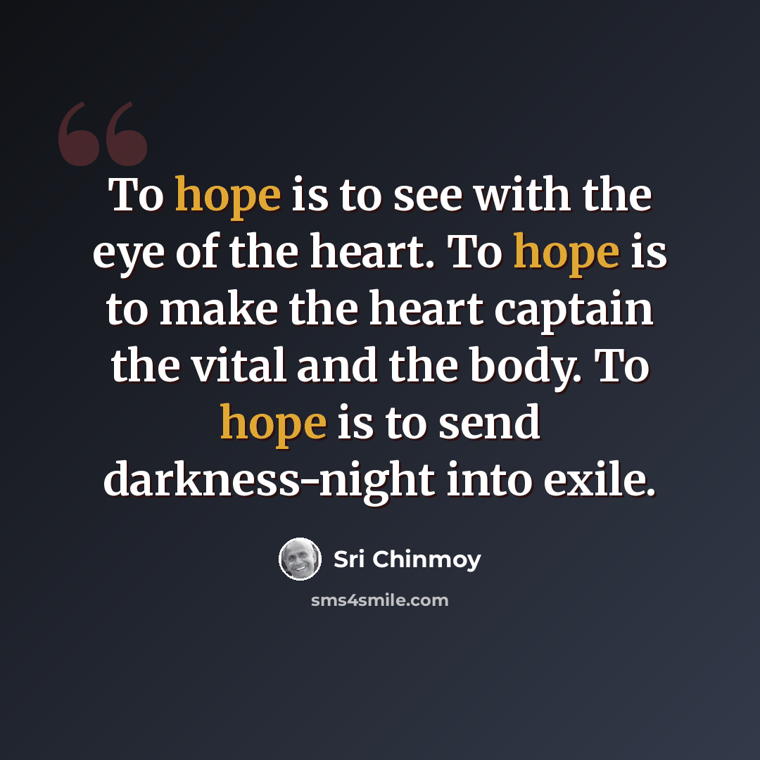 “To hope is to see with the eye of the heart. To hope is to make the heart captain the vital and the body. To hope is to send darkness-night into exile.” quote by Sri Chinmoy