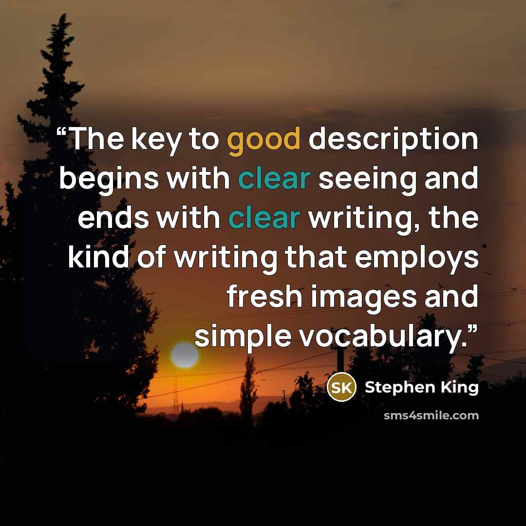 “The key to good description begins with clear seeing and ends with clear writing, the kind of writing that employs fresh images and simple vocabulary.” quote by Stephen King