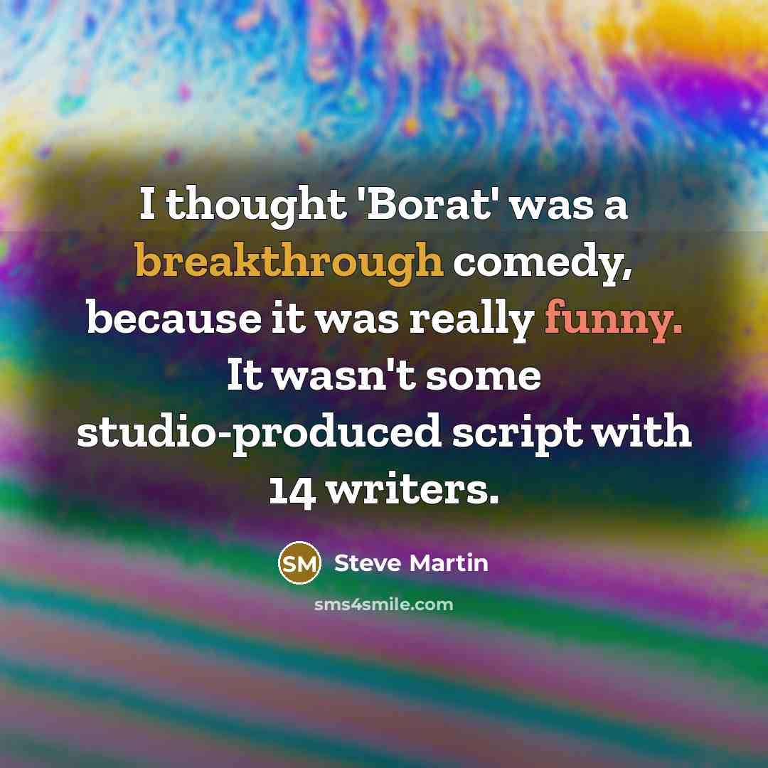 “I thought 'Borat' was a breakthrough comedy, because it was really funny. It wasn't some studio-produced script with 14 writers.” quote by Steve Martin