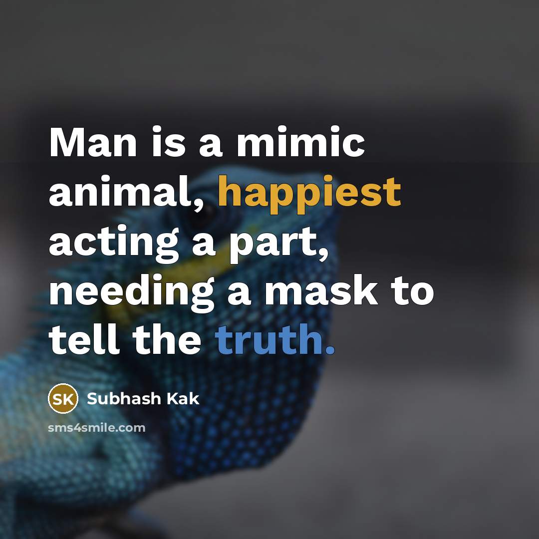 “Man is a mimic animal, happiest acting a part, needing a mask to tell the truth.” quote by Subhash Kak
