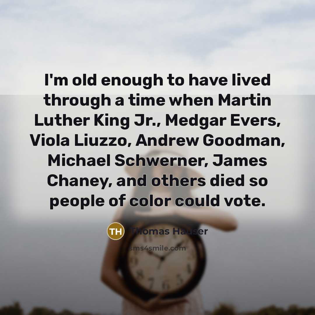 “I'm old enough to have lived through a time when Martin Luther King Jr., Medgar Evers, Viola Liuzzo, Andrew Goodman, Michael Schwerner, James Chaney, and others died so people of color could vote.” quote by Thomas Hauser