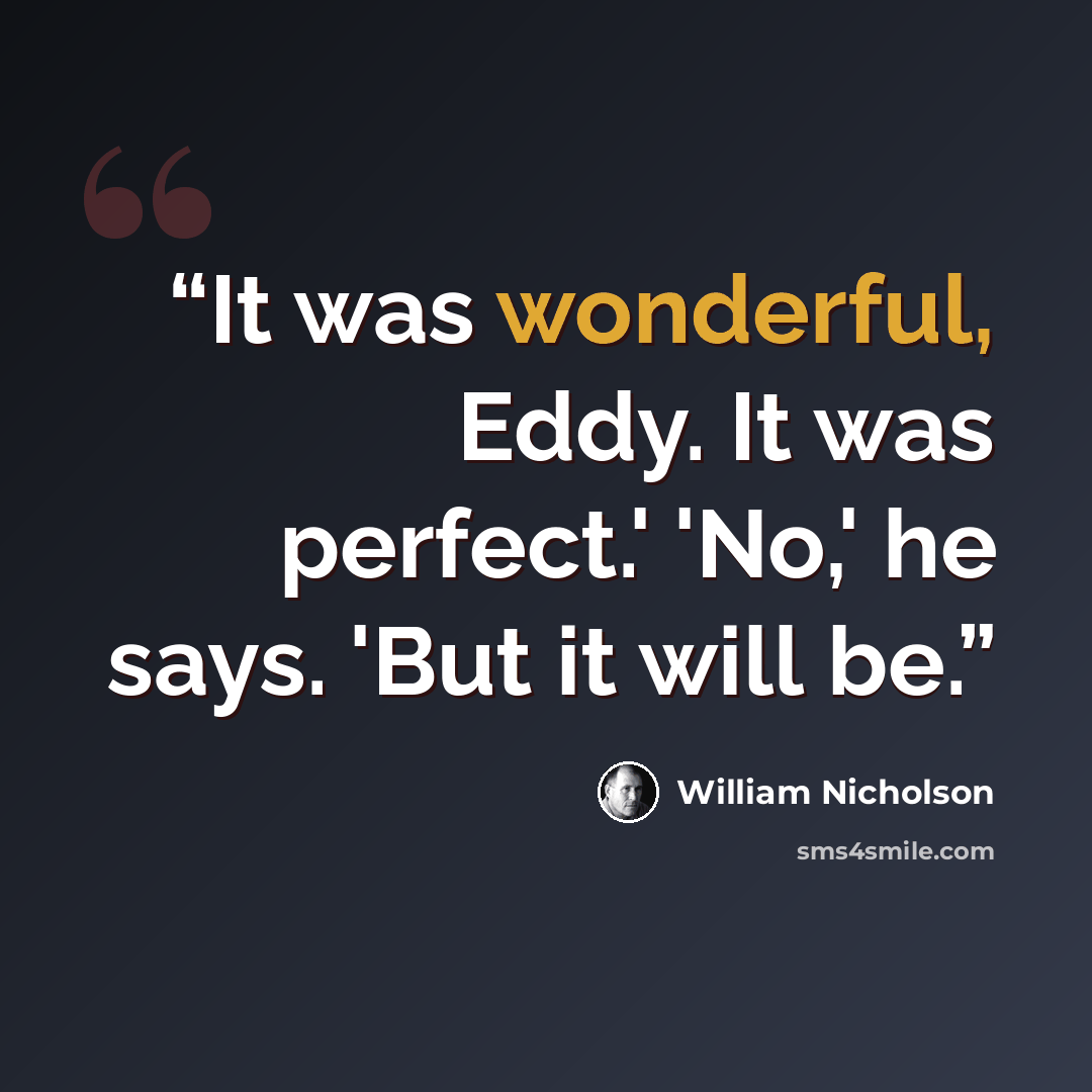 “It was wonderful, Eddy. It was perfect.' 'No,' he says. 'But it will be.” quote by William Nicholson