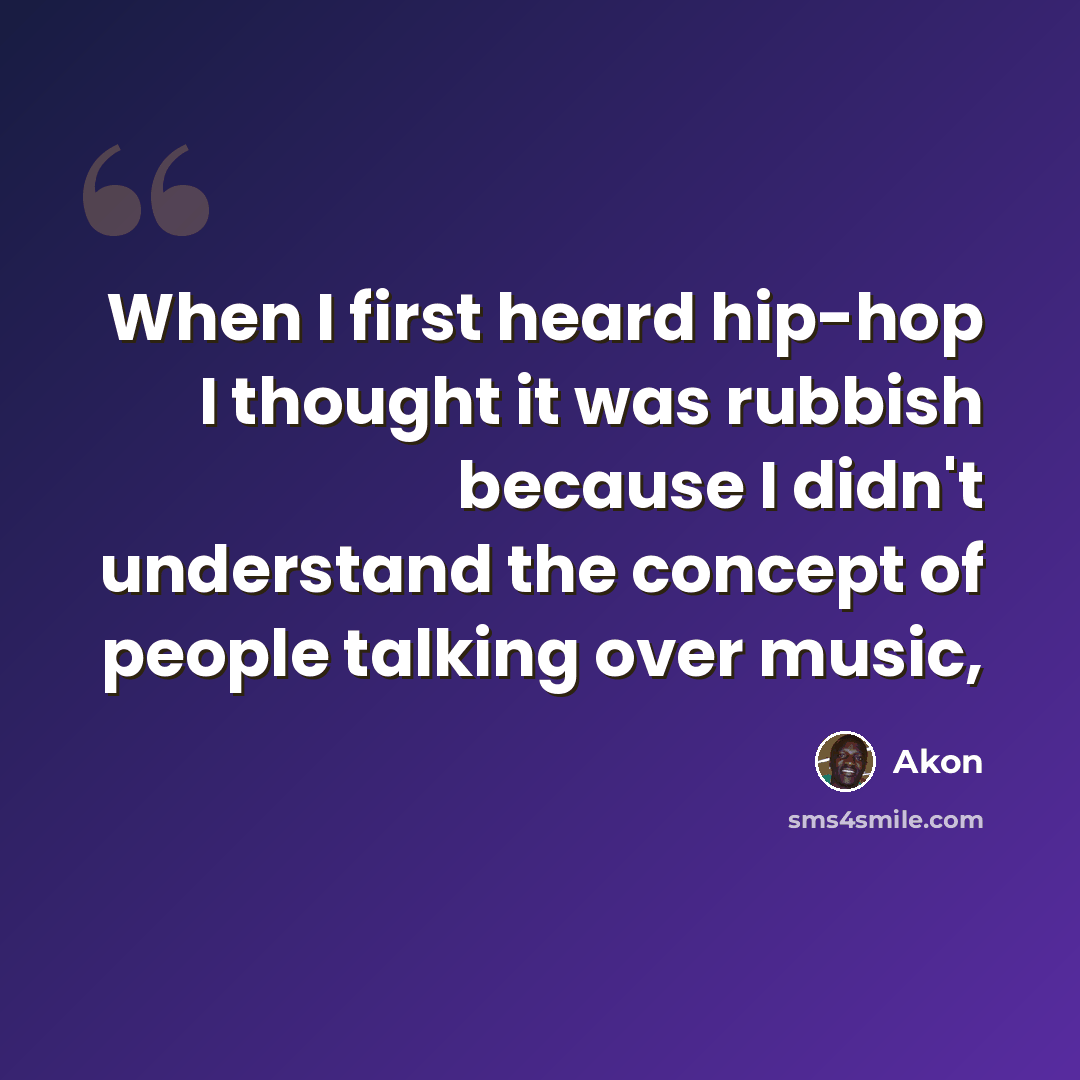 “When I first heard hip-hop I thought it was rubbish because I didn't understand the concept of people talking over music,” quote by Akon